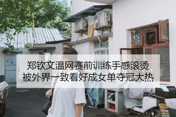 郑钦文温网赛前训练手感滚烫 被外界一致看好成女单夺冠大热