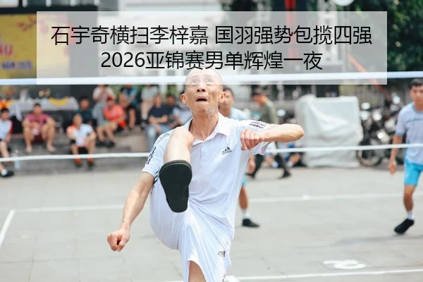 石宇奇横扫李梓嘉 国羽强势包揽四强 2026亚锦赛男单辉煌一夜